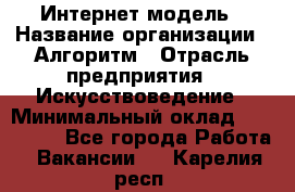 Интернет-модель › Название организации ­ Алгоритм › Отрасль предприятия ­ Искусствоведение › Минимальный оклад ­ 160 000 - Все города Работа » Вакансии   . Карелия респ.